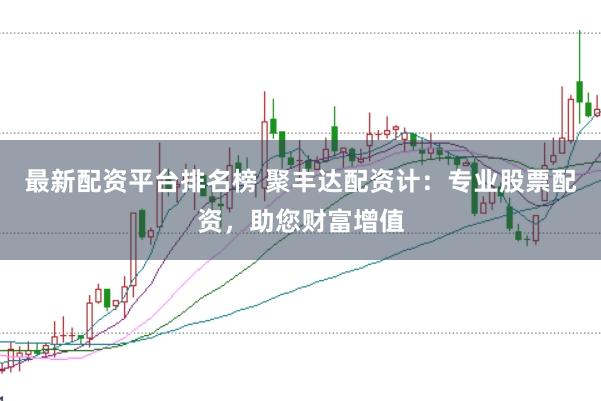 最新配资平台排名榜 聚丰达配资计：专业股票配资，助您财富增值