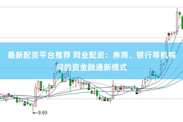最新配资平台推荐 同业配资：券商、银行等机构间的资金融通新模式