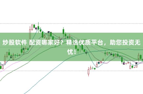 炒股软件 配资哪家好？精选优质平台，助您投资无忧！