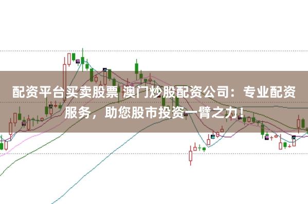 配资平台买卖股票 澳门炒股配资公司：专业配资服务，助您股市投资一臂之力！