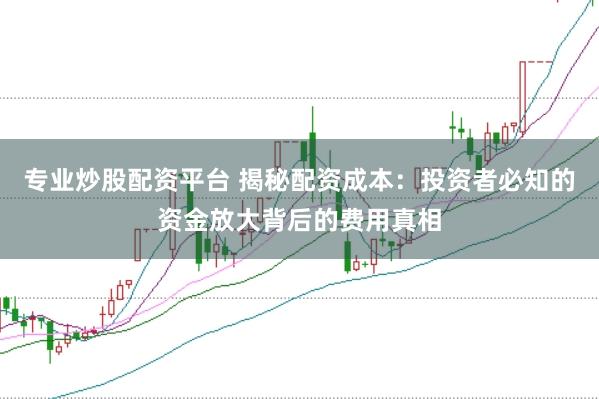 专业炒股配资平台 揭秘配资成本：投资者必知的资金放大背后的费用真相