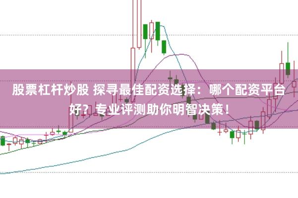 股票杠杆炒股 探寻最佳配资选择：哪个配资平台好？专业评测助你明智决策！