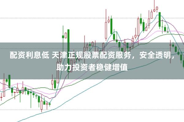 配资利息低 天津正规股票配资服务，安全透明，助力投资者稳健增值