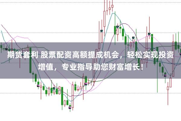 期货套利 股票配资高额提成机会，轻松实现投资增值，专业指导助您财富增长！