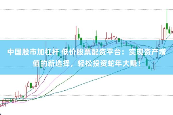 中国股市加杠杆 低价股票配资平台:实现资产增值的新选择,轻松投资蛇年大赚!