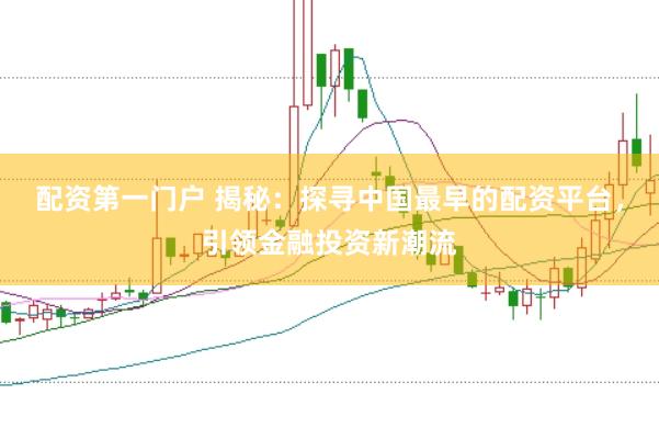 配资第一门户 揭秘:探寻中国最早的配资平台,引领金融投资新潮流