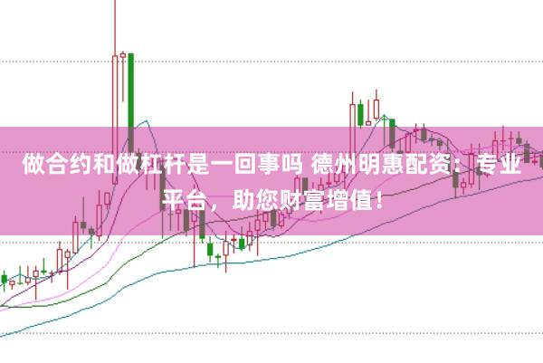 做合约和做杠杆是一回事吗 德州明惠配资：专业平台，助您财富增值！