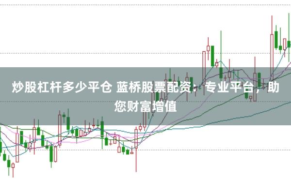 炒股杠杆多少平仓 蓝桥股票配资：专业平台，助您财富增值