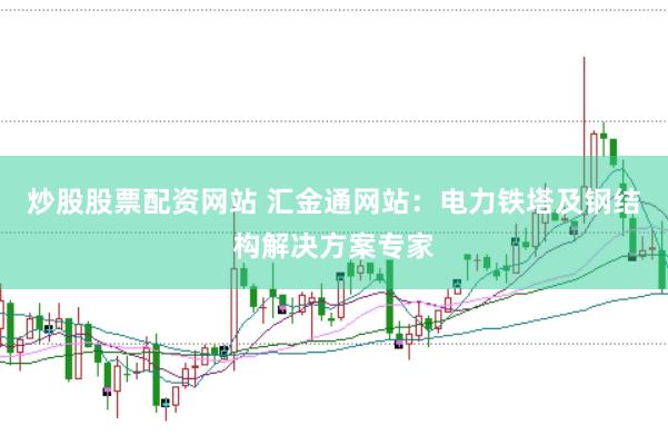 炒股股票配资网站 汇金通网站：电力铁塔及钢结构解决方案专家
