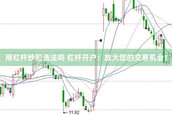 用杠杆炒股违法吗 杠杆开户:放大您的交易机会!