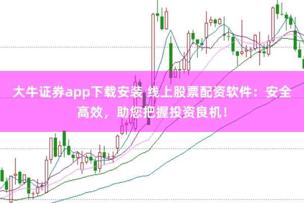 大牛证券app下载安装 线上股票配资软件：安全高效，助您把握投资良机！