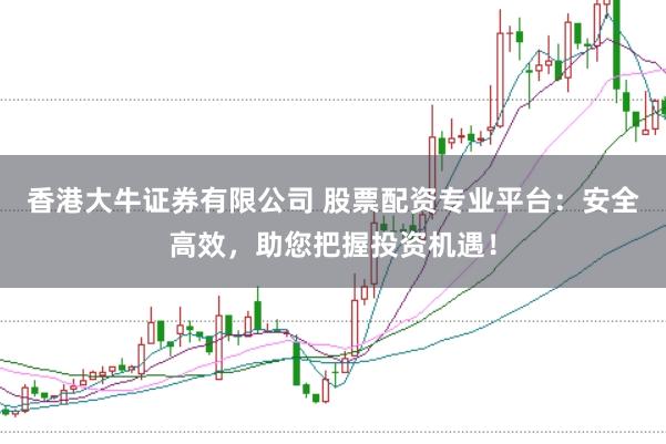 香港大牛证券有限公司 股票配资专业平台：安全高效，助您把握投资机遇！