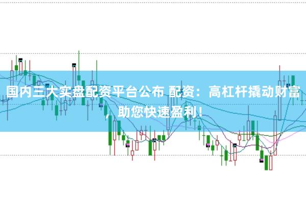 国内三大实盘配资平台公布 配资：高杠杆撬动财富，助您快速盈利！