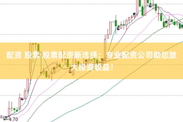 配资 股票 股票配资新选择：专业配资公司助您放大投资收益！
