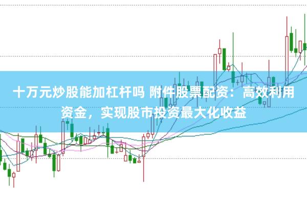 十万元炒股能加杠杆吗 附件股票配资：高效利用资金，实现股市投资最大化收益
