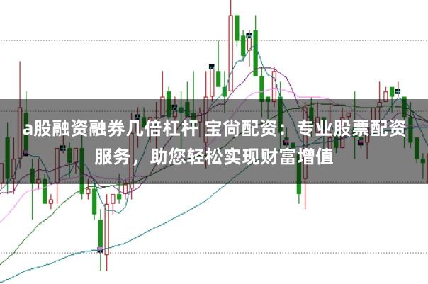 a股融资融券几倍杠杆 宝尙配资：专业股票配资服务，助您轻松实现财富增值