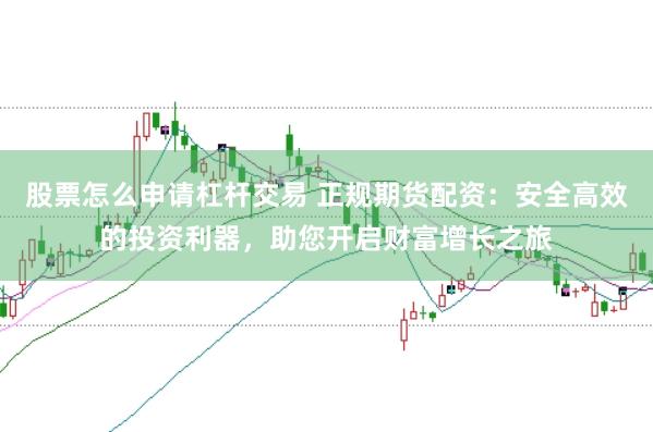 股票怎么申请杠杆交易 正规期货配资：安全高效的投资利器，助您开启财富增长之旅