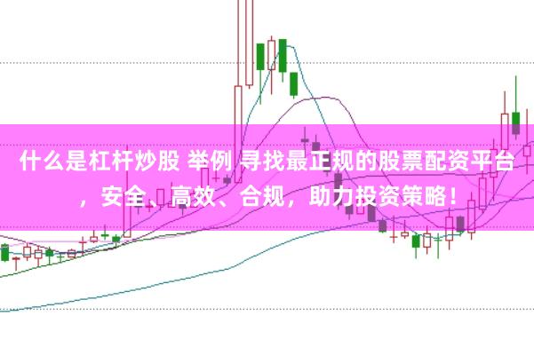 什么是杠杆炒股 举例 寻找最正规的股票配资平台，安全、高效、合规，助力投资策略！