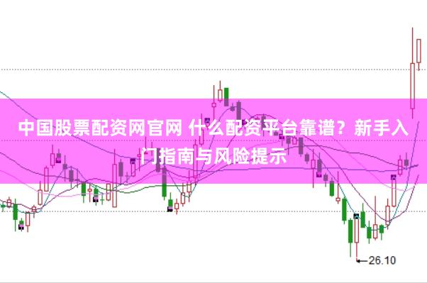 中国股票配资网官网 什么配资平台靠谱？新手入门指南与风险提示