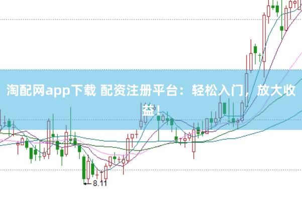 淘配网app下载 配资注册平台：轻松入门，放大收益！