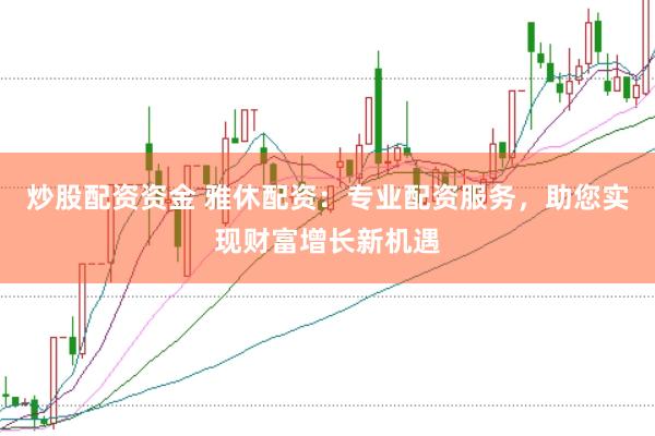 炒股配资资金 雅休配资：专业配资服务，助您实现财富增长新机遇