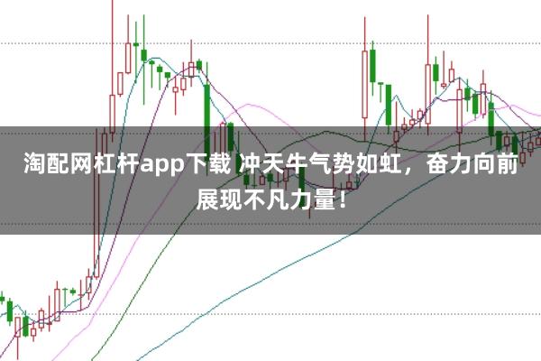 淘配网杠杆app下载 冲天牛气势如虹，奋力向前展现不凡力量！