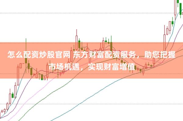 怎么配资炒股官网 东方财富配资服务，助您把握市场机遇，实现财富增值