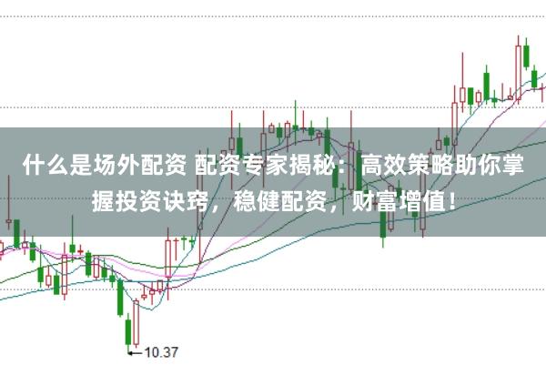 什么是场外配资 配资专家揭秘：高效策略助你掌握投资诀窍，稳健配资，财富增值！