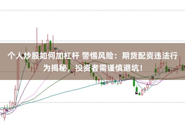 个人炒股如何加杠杆 警惕风险：期货配资违法行为揭秘，投资者需谨慎避坑！