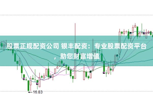 股票正规配资公司 银丰配资：专业股票配资平台，助您财富增值