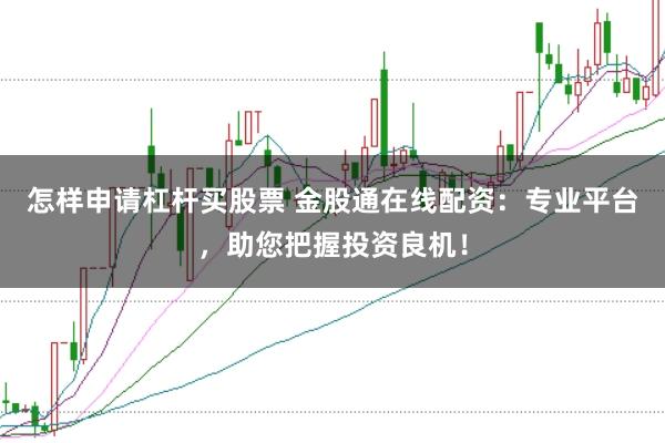 怎样申请杠杆买股票 金股通在线配资:专业平台,助您把握投资良机!