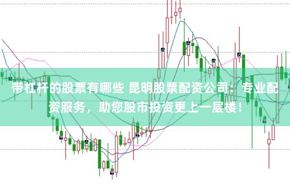 带杠杆的股票有哪些 昆明股票配资公司：专业配资服务，助您股市投资更上一层楼！