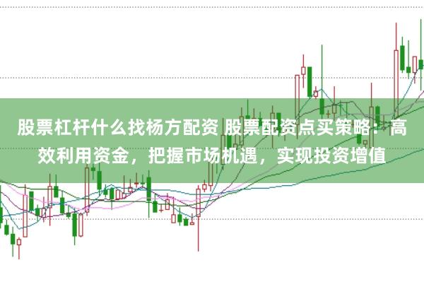 股票杠杆什么找杨方配资 股票配资点买策略：高效利用资金，把握市场机遇，实现投资增值