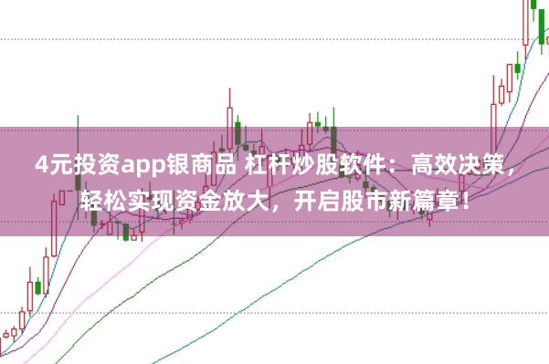 4元投资app银商品 杠杆炒股软件：高效决策，轻松实现资金放大，开启股市新篇章！