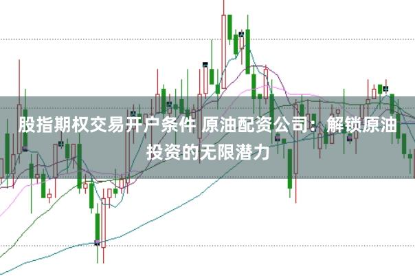股指期权交易开户条件 原油配资公司：解锁原油投资的无限潜力