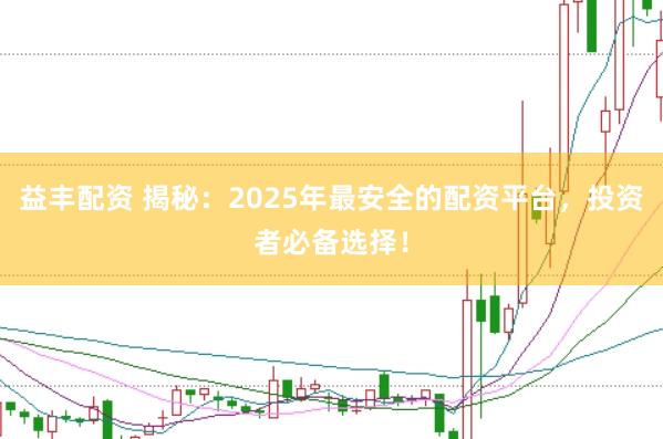 益丰配资 揭秘：2025年最安全的配资平台，投资者必备选择！