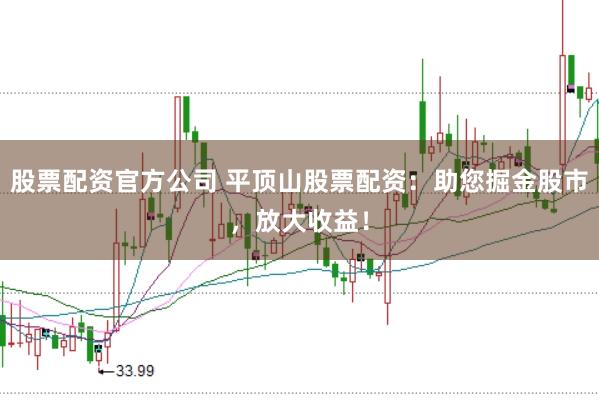 股票配资官方公司 平顶山股票配资：助您掘金股市，放大收益！