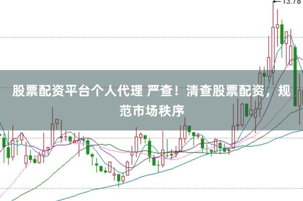 股票配资平台个人代理 严查！清查股票配资，规范市场秩序
