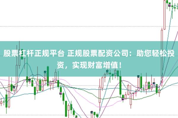股票杠杆正规平台 正规股票配资公司：助您轻松投资，实现财富增值！