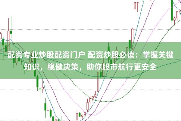 配资专业炒股配资门户 配资炒股必读：掌握关键知识，稳健决策，助你股市航行更安全