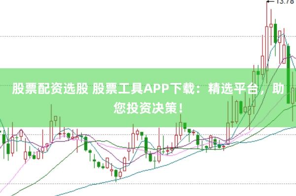 股票配资选股 股票工具APP下载：精选平台，助您投资决策！