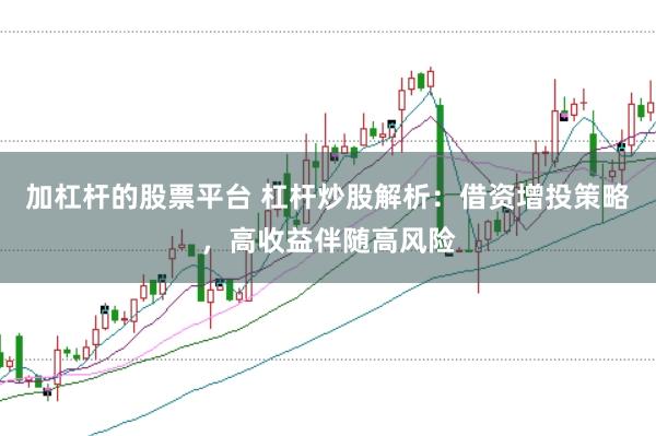 加杠杆的股票平台 杠杆炒股解析：借资增投策略，高收益伴随高风险