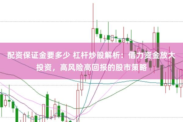 配资保证金要多少 杠杆炒股解析:借力资金放大投资,高风险高回报的股市策略