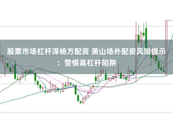 股票市场杠杆泽杨方配资 萧山场外配资风险提示：警惕高杠杆陷阱