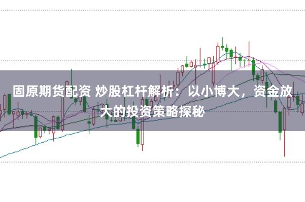 固原期货配资 炒股杠杆解析：以小博大，资金放大的投资策略探秘