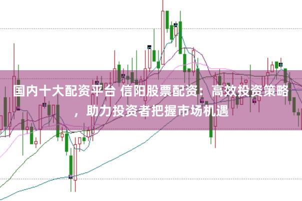 国内十大配资平台 信阳股票配资：高效投资策略，助力投资者把握市场机遇