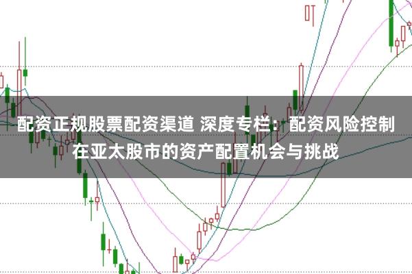 配资正规股票配资渠道 深度专栏：配资风险控制在亚太股市的资产配置机会与挑战