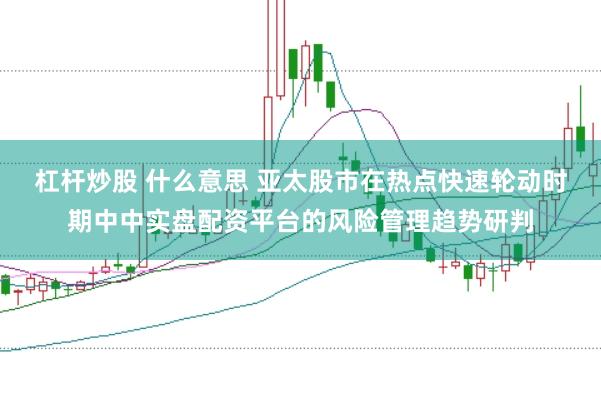 杠杆炒股 什么意思 亚太股市在热点快速轮动时期中中实盘配资平台的风险管理趋势研判