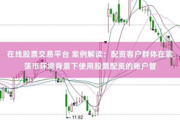 在线股票交易平台 案例解读：配资客户群体在震荡市环境背景下使用股票配资的账户管