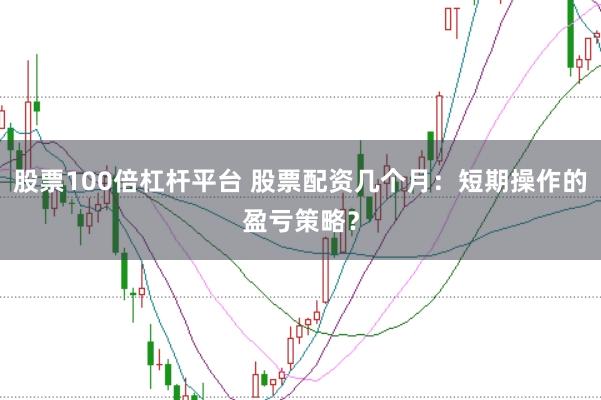 股票100倍杠杆平台 股票配资几个月：短期操作的盈亏策略？